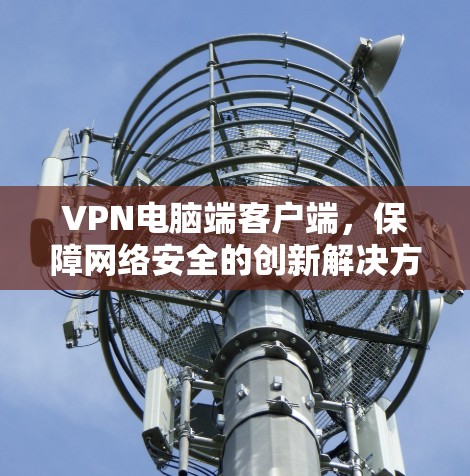 VPN电脑端客户端，保障网络安全的创新解决方案