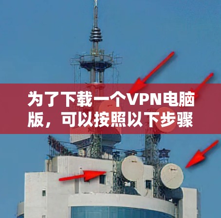 为了下载一个VPN电脑版，可以按照以下步骤进行