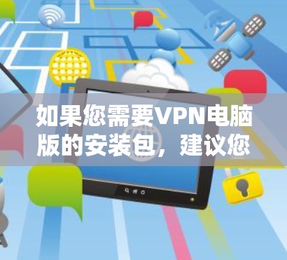 如果您需要VPN电脑版的安装包，建议您从可信的VPN网站下载，如NetMask、Blink或VLC上网。以下是一个直接的VPN电脑版下载链接，以确保下载的安全性