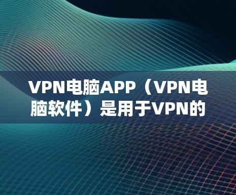 VPN电脑APP（VPN电脑软件）是用于VPN的电脑应用，旨在为用户提供安全、可靠的VPN连接。以下是几个受欢迎的VPN电脑软件推荐