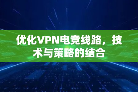 优化VPN电竞线路，技术与策略的结合