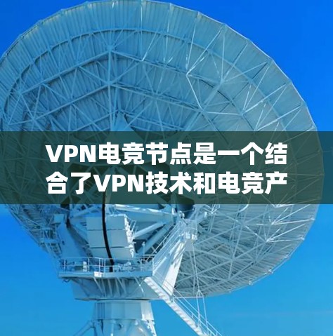 VPN电竞节点是一个结合了VPN技术和电竞产业的创新概念，旨在通过网络连接来提升电竞比赛的观赏性和参与度。以下是该概念的详细介绍