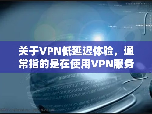 关于VPN低延迟体验，通常指的是在使用VPN服务时，传输速度和延迟是否足够低，以满足用户的需求。以下是一些考虑因素和可能的影响