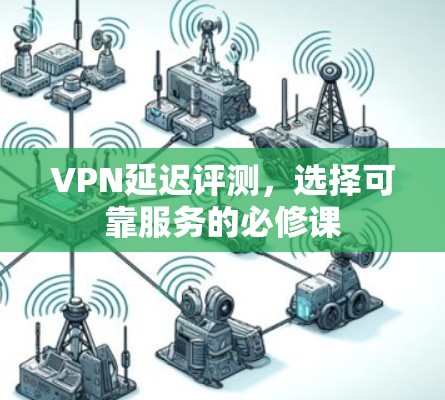 VPN延迟评测，选择可靠服务的必修课