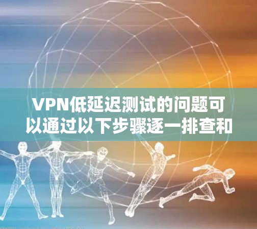 VPN低延迟测试的问题可以通过以下步骤逐一排查和解决