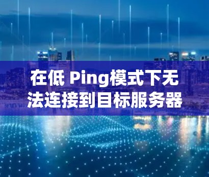 在低 Ping模式下无法连接到目标服务器时，通常涉及以下原因和解决方法