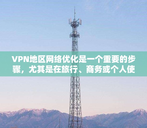 VPN地区网络优化是一个重要的步骤，尤其是在旅行、商务或个人使用时，确保网络的稳定性和安全性是关键。以下是一些关键点和建议，帮助你优化VPN网络