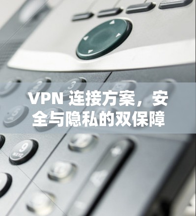 VPN 连接方案，安全与隐私的双保障