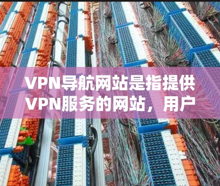 VPN导航网站是指提供VPN服务的网站，用户通过这些网站登录后即可使用VPN功能访问互联网。以下是一个详细的解释