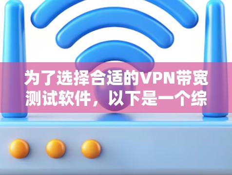 为了选择合适的VPN带宽测试软件，以下是一个综合考虑的因素和推荐方案