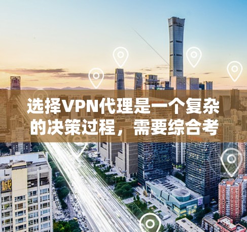 选择VPN代理是一个复杂的决策过程，需要综合考虑多个因素。以下是详细的步骤指南