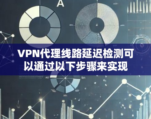 VPN代理线路延迟检测可以通过以下步骤来实现