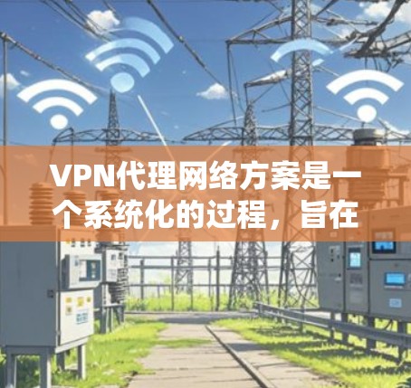 VPN代理网络方案是一个系统化的过程，旨在确保网络环境安全、数据隐私和设备安全。以下是对该方案的详细总结和优化