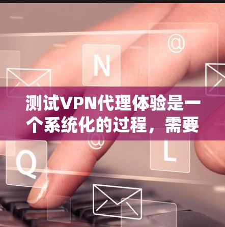 测试VPN代理体验是一个系统化的过程，需要综合考虑技术、安全和使用习惯。以下是一个详细的步骤指南，帮助你全面测试和评估VPN代理的体验