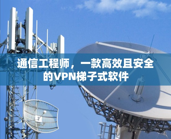 通信工程师，一款高效且安全的VPN梯子式软件