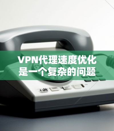 VPN代理速度优化是一个复杂的问题，但可以采取以下步骤来解决