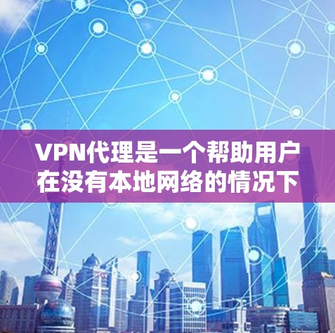 VPN代理是一个帮助用户在没有本地网络的情况下访问国内互联网的工具。以下是一步步的指南，帮助你使用VPN代理