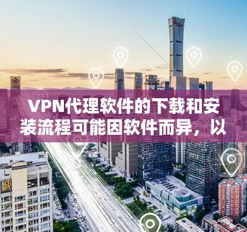 VPN代理软件的下载和安装流程可能因软件而异，以下是一般性的步骤建议，您可以根据自己的设备和软件的特点进行调整