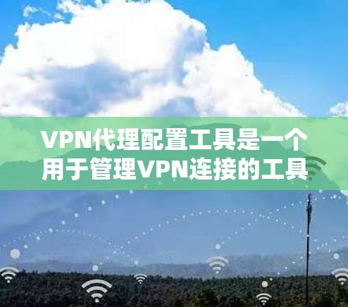 VPN代理配置工具是一个用于管理VPN连接的工具，帮助用户配置服务器端和配置文件，确保安全和高效。以下是一步步的指南，帮助您选择和使用适合自己的配置工具