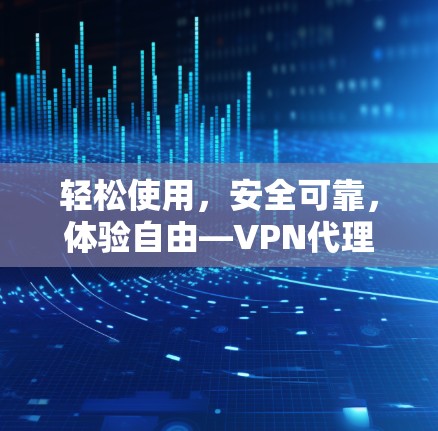 轻松使用，安全可靠，体验自由—VPN代理免费体验