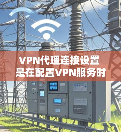 VPN代理连接设置 是在配置VPN服务时非常重要的步骤之一。以下是关于如何手动配置 VPN代理的详细步骤