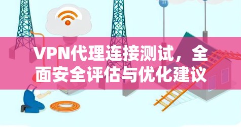 VPN代理连接测试，全面安全评估与优化建议
