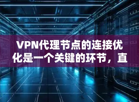 VPN代理节点的连接优化是一个关键的环节，直接影响网络的稳定性和用户体验。以下是一些优化技巧，帮助您更好地管理代理节点的连接
