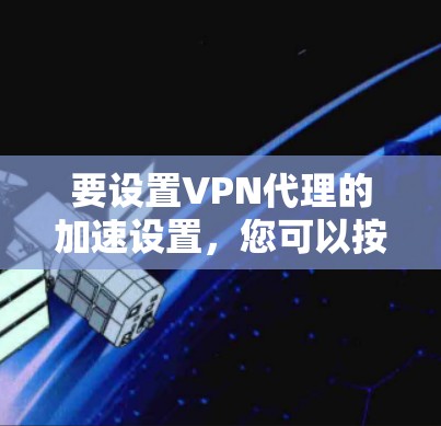 要设置VPN代理的加速设置，您可以按照以下步骤进行