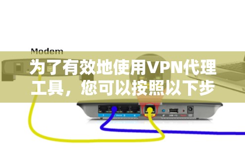 为了有效地使用VPN代理工具，您可以按照以下步骤进行