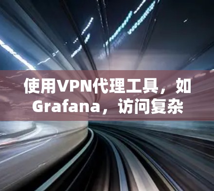 使用VPN代理工具，如Grafana，访问复杂的网站，需要遵循以下步骤和注意事项