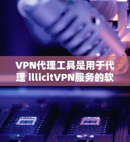 VPN代理工具是用于代理 illicitVPN服务的软件工具，通常需要通过网络连接来连接到外部VPN服务器。以下是关于VPN代理工具的详细介绍