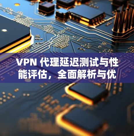 VPN 代理延迟测试与性能评估，全面解析与优化建议