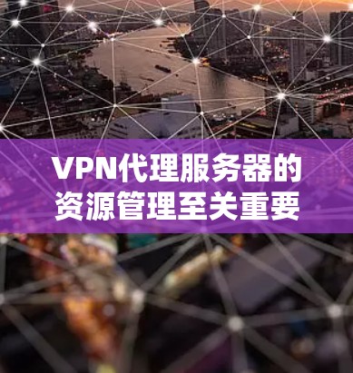 VPN代理服务器的资源管理至关重要，以下是一个结构化的分析报告，涵盖关键资源和维护事项