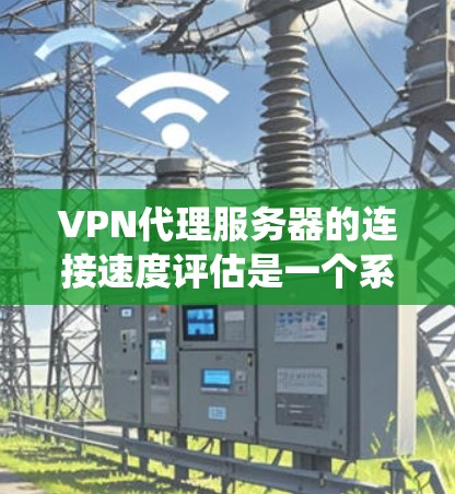 VPN代理服务器的连接速度评估是一个系统而详细的过程，以下是详细的步骤指南