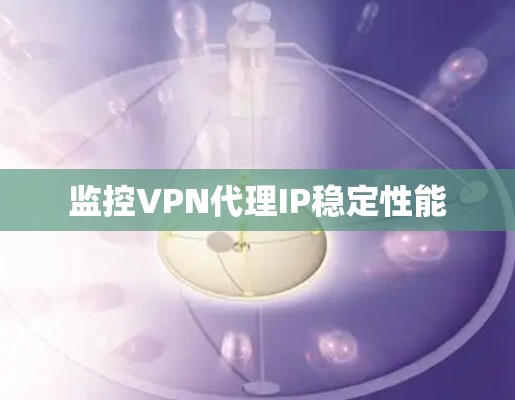 监控VPN代理IP稳定性能
