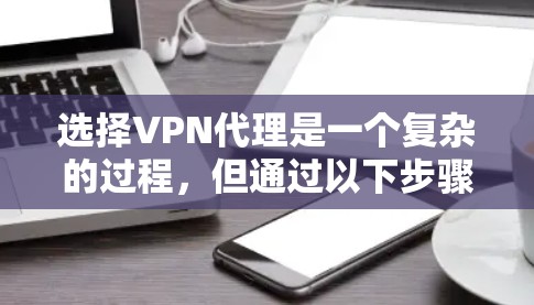 选择VPN代理是一个复杂的过程，但通过以下步骤可以更好地理解和评估