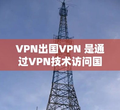 VPN出国VPN 是通过VPN技术访问国外网站或服务器的一种方法，但需要注意以下几点