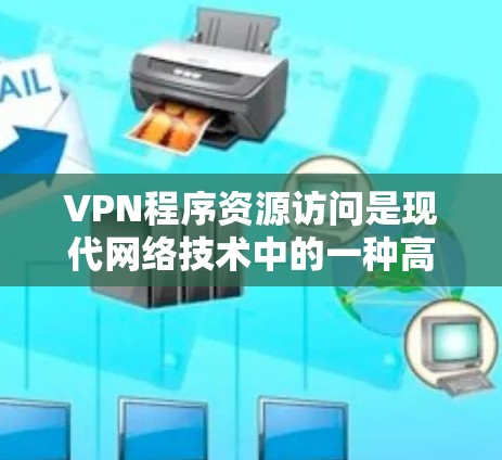 VPN程序资源访问是现代网络技术中的一种高级访问手段，其利用加密技术和虚拟网络技术，为用户提供便利的网络连接。以下是关于VPN资源访问的详细分析