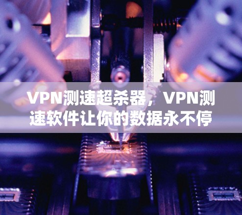 VPN测速超杀器，VPN测速软件让你的数据永不停歇