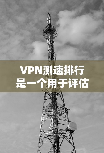 VPN测速排行是一个用于评估VPN服务连接速度和稳定性的重要工具。通过测试工具，您可以比较不同VPN服务的性能，从而选择最适合自己的服务。以下是关于VPN测速排行的一些关键点