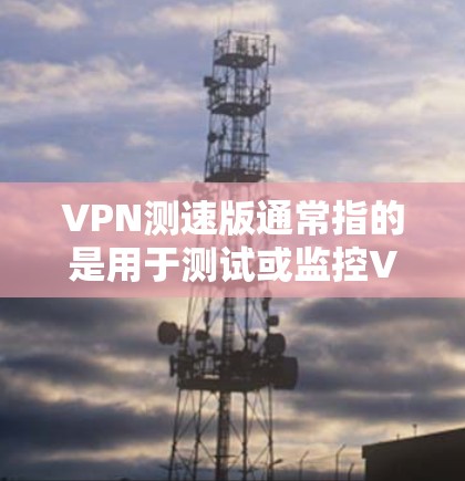 VPN测速版通常指的是用于测试或监控VPN服务器流量的软件或工具。以下是一些可能的步骤和资源，帮助您找到相关的VPN测速版入口或工具