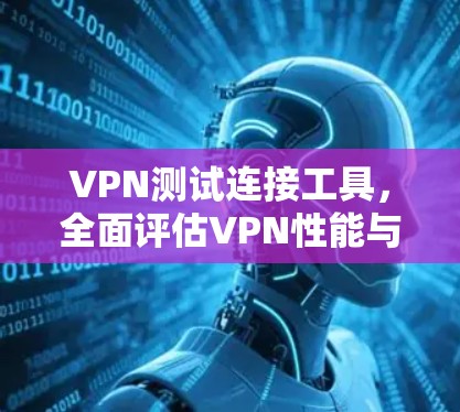 VPN测试连接工具，全面评估VPN性能与安全