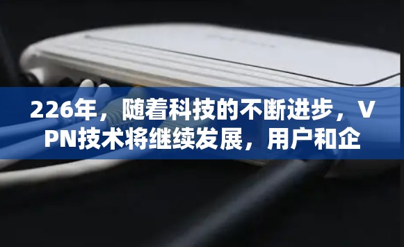 226年，随着科技的不断进步，VPN技术将继续发展，用户和企业之间的数据连接将更加紧密。以下是关于226年VPN技术发展的展望和一些可能的评价