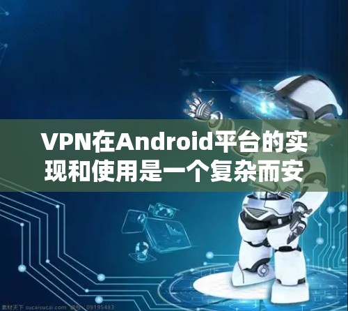 VPN在Android平台的实现和使用是一个复杂而安全的过程。以下是一个分步指南，帮助您理解和使用VPN在Android中进行下载