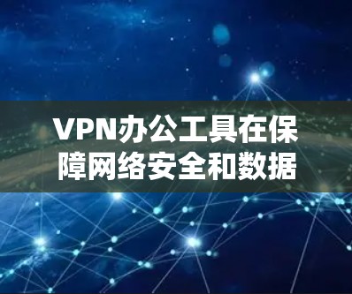 VPN办公工具在保障网络安全和数据安全方面发挥着重要作用。以下是VPN办公工具的详细介绍