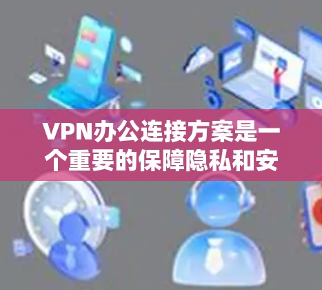 VPN办公连接方案是一个重要的保障隐私和安全的措施，特别是在办公室环境中。以下是逐步的VPN办公连接方案建议