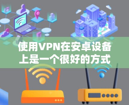 使用VPN在安卓设备上是一个很好的方式来访问加密的网络资源，确保安全和隐私。以下是使用VPN的步骤和技巧