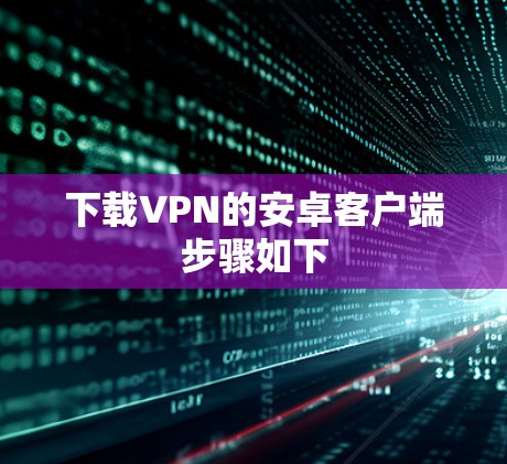 下载VPN的安卓客户端步骤如下 下载VPN的安卓客户端步骤如下