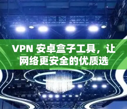 VPN 安卓盒子工具，让网络更安全的优质选择
