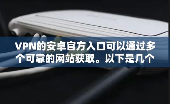 VPN的安卓官方入口可以通过多个可靠的网站获取。以下是几个主要的VPN应用的下载链接和官网信息